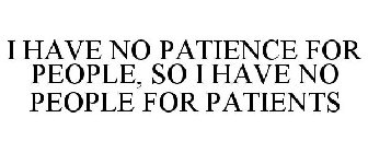 I HAVE NO PATIENCE FOR PEOPLE, SO I HAVE NO PEOPLE FOR PATIENTS