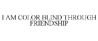 I AM COLOR BLIND THROUGH FRIENDSHIP