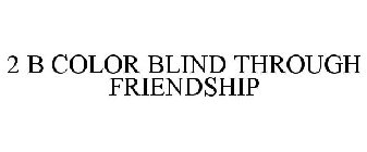 2 B COLOR BLIND THROUGH FRIENDSHIP