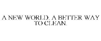 A NEW WORLD. A BETTER WAY TO CLEAN.