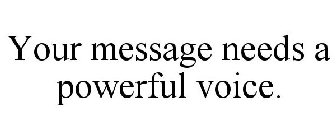YOUR MESSAGE NEEDS A POWERFUL VOICE.