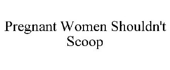 PREGNANT WOMEN SHOULDN'T SCOOP