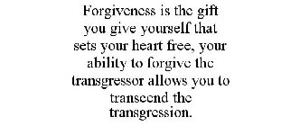 FORGIVENESS IS THE GIFT YOU GIVE YOURSELF THAT SETS YOUR HEART FREE, YOUR ABILITY TO FORGIVE THE TRANSGRESSOR ALLOWS YOU TO TRANSCEND THE TRANSGRESSION.