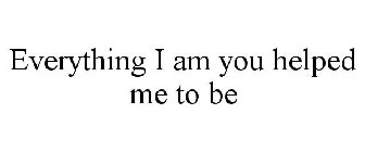 EVERYTHING I AM YOU HELPED ME TO BE