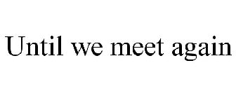 UNTIL WE MEET AGAIN