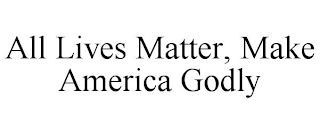 ALL LIVES MATTER, MAKE AMERICA GODLY