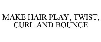 MAKE HAIR PLAY, TWIST, CURL AND BOUNCE