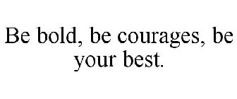 BE BOLD, BE COURAGES, BE YOUR BEST.