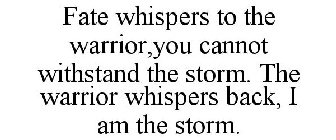 FATE WHISPERS TO THE WARRIOR,YOU CANNOT WITHSTAND THE STORM. THE WARRIOR WHISPERS BACK, I AM THE STORM.