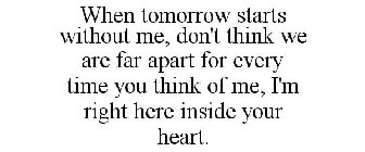 WHEN TOMORROW STARTS WITHOUT ME, DON'T THINK WE ARE FAR APART FOR EVERY TIME YOU THINK OF ME, I'M RIGHT HERE INSIDE YOUR HEART.