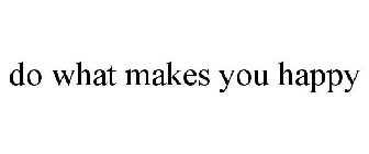 DO WHAT MAKES YOU HAPPY