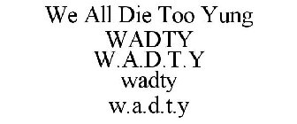 WE ALL DIE TOO YUNG WADTY W.A.D.T.Y WADTY W.A.D.T.Y