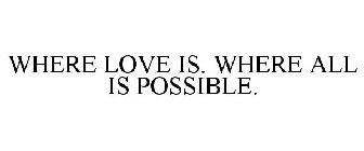WHERE LOVE IS. WHERE ALL IS POSSIBLE.