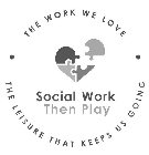 THE WORK WE LOVE THE LEISURE THAT KEEPS US GOING SOCIAL WORK THEN PLAY