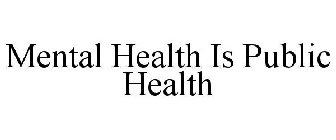MENTAL HEALTH IS PUBLIC HEALTH