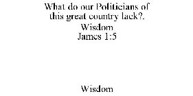 WHAT DO OUR POLITICIANS OF THIS GREAT COUNTRY LACK?. WISDOM JAMES 1:5 WISDOM
