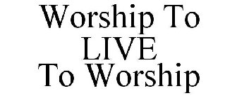 WORSHIP TO LIVE TO WORSHIP
