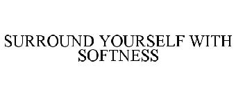 SURROUND YOURSELF WITH SOFTNESS