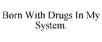 BORN WITH DRUGS IN MY SYSTEM.