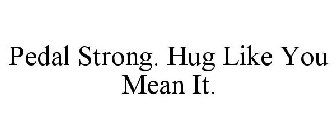 PEDAL STRONG. HUG LIKE YOU MEAN IT.