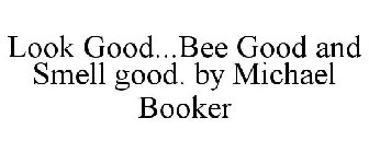 LOOK GOOD...BEE GOOD AND SMELL GOOD. BY MICHAEL BOOKER