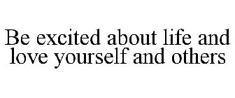 BE EXCITED ABOUT LIFE AND LOVE YOURSELF AND OTHERS