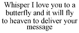 WHISPER I LOVE YOU TO A BUTTERFLY AND IT WILL FLY TO HEAVEN TO DELIVER YOUR MESSAGE