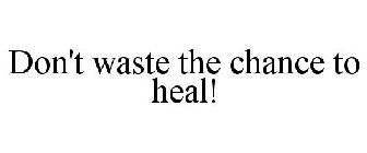DON'T WASTE THE CHANCE TO HEAL!