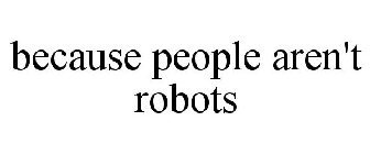 BECAUSE PEOPLE AREN'T ROBOTS