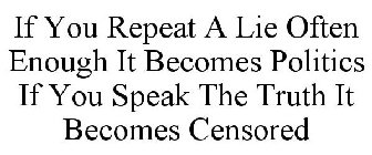 IF YOU REPEAT A LIE OFTEN ENOUGH IT BECOMES POLITICS IF YOU SPEAK THE TRUTH IT BECOMES CENSORED