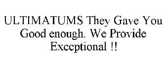 ULTIMATUMS THEY GAVE YOU GOOD ENOUGH. WE PROVIDE EXCEPTIONAL !!