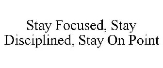 STAY FOCUSED, STAY DISCIPLINED, STAY ON POINT