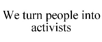 WE TURN PEOPLE INTO ACTIVISTS