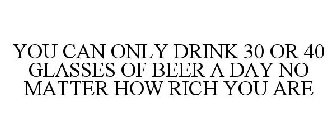 YOU CAN ONLY DRINK 30 OR 40 GLASSES OF BEER A DAY NO MATTER HOW RICH YOU ARE