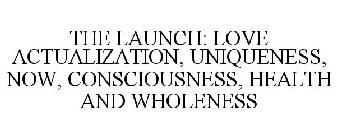 THE LAUNCH: LOVE ACTUALIZATION, UNIQUENESS, NOW, CONSCIOUSNESS, HEALTH AND WHOLENESS