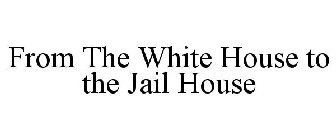 FROM THE WHITE HOUSE TO THE JAIL HOUSE