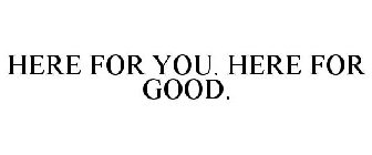 HERE FOR YOU. HERE FOR GOOD.