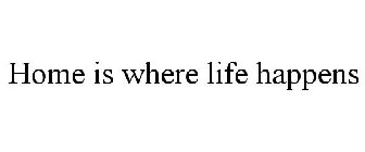 HOME IS WHERE LIFE HAPPENS