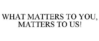 WHAT MATTERS TO YOU, MATTERS TO US!