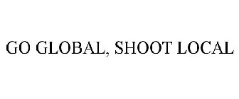 GO GLOBAL, SHOOT LOCAL