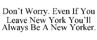 DON'T WORRY. EVEN IF YOU LEAVE NEW YORK YOU'LL ALWAYS BE A NEW YORKER.