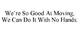 WE'RE SO GOOD AT MOVING, WE CAN DO IT WITH NO HANDS.
