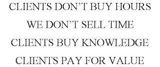 CLIENTS DON'T BUY HOURS WE DON'T SELL TIME CLIENTS BUY KNOWLEDGE CLIENTS PAY FOR VALUE