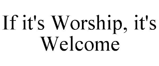 IF IT'S WORSHIP, IT'S WELCOME