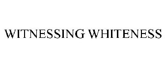 WITNESSING WHITENESS