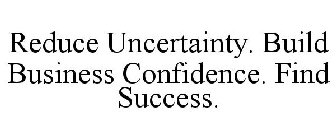REDUCE UNCERTAINTY. BUILD BUSINESS CONFIDENCE. FIND SUCCESS.