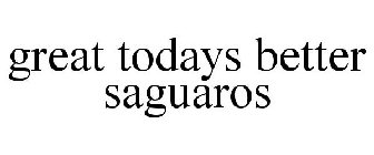 GREAT TODAYS BETTER SAGUAROS