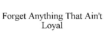 FORGET ANYTHING THAT AIN'T LOYAL