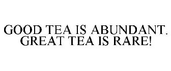 GOOD TEA IS ABUNDANT. GREAT TEA IS RARE!