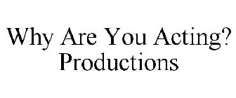 WHY ARE YOU ACTING? PRODUCTIONS